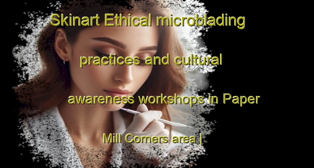 Skinart Ethical microblading practices and cultural awareness workshops in Paper Mill Corners area | MicrobladingTraining | MicrobladingClasses | SkinartTraining-United States